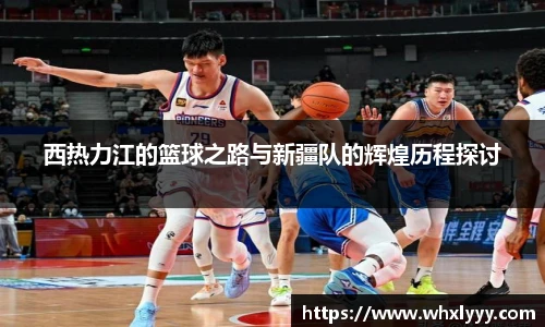 西热力江的篮球之路与新疆队的辉煌历程探讨