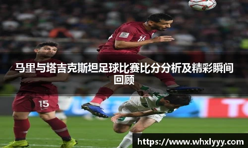 马里与塔吉克斯坦足球比赛比分分析及精彩瞬间回顾
