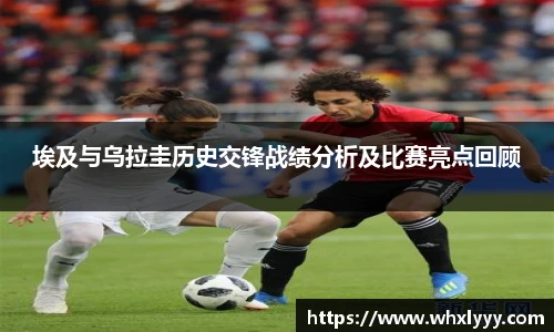 埃及与乌拉圭历史交锋战绩分析及比赛亮点回顾