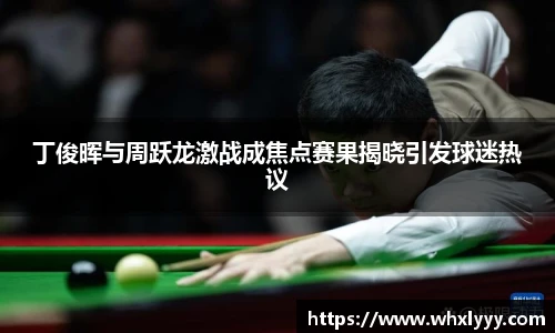 丁俊晖与周跃龙激战成焦点赛果揭晓引发球迷热议