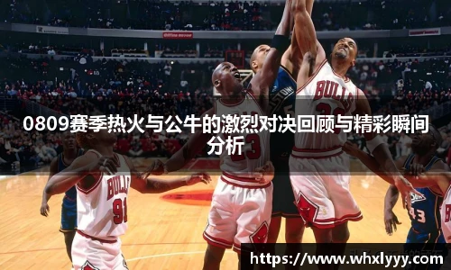 0809赛季热火与公牛的激烈对决回顾与精彩瞬间分析