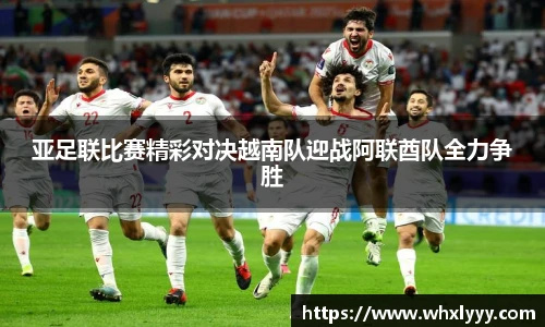 亚足联比赛精彩对决越南队迎战阿联酋队全力争胜