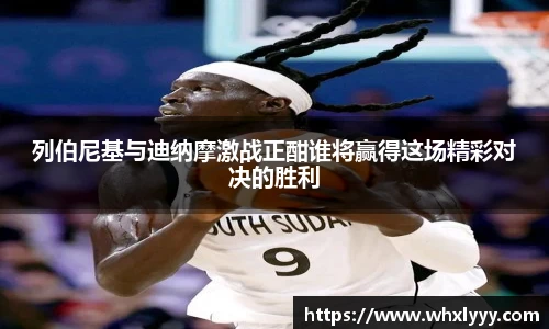列伯尼基与迪纳摩激战正酣谁将赢得这场精彩对决的胜利